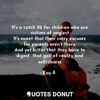 It's a catch 22 for children who are victims of neglect
It's sweet that their sorry excuses for parents aren't there
And yet bitter that they have to digest  that gall of reality and selfishness