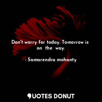  Don't worry for today. Tomorrow is  on  the  way.... - Samarendra mohanty - Quotes Donut