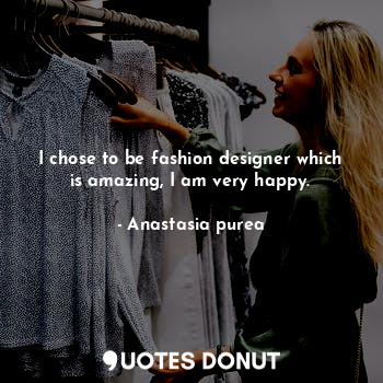 I chose to be fashion designer which is amazing, I am very happy.