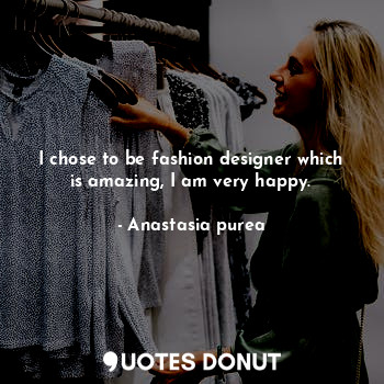  I chose to be fashion designer which is amazing, I am very happy.... - Anastasia purea - Quotes Donut