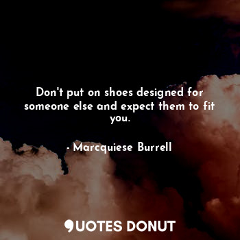  Don't put on shoes designed for someone else and expect them to fit you.... - Marcquiese Burrell - Quotes Donut