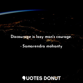 Discourage is lazy man's courage.