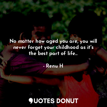  No matter how aged you are, you will never forget your childhood as it's the bes... - Renu H - Quotes Donut