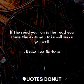  If the road your on is the road you chose the exits you take will serve you well... - Kevin Lee Barham - Quotes Donut