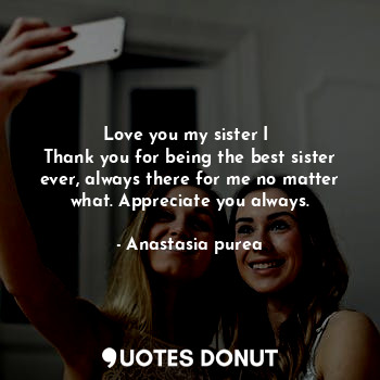 Love you my sister I 
Thank you for being the best sister ever, always there for me no matter what. Appreciate you always.