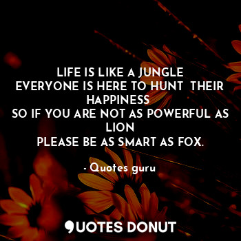  LIFE IS LIKE A JUNGLE
EVERYONE IS HERE TO HUNT  THEIR HAPPINESS 
SO IF YOU ARE N... - Quotes guru - Quotes Donut