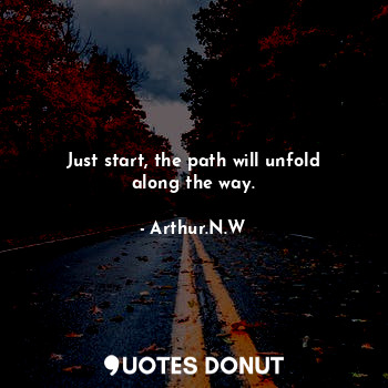 Just start, the path will unfold along the way.