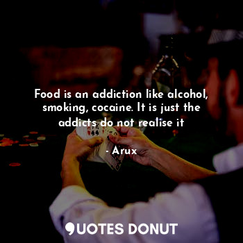 Food is an addiction like alcohol, smoking, cocaine. It is just the addicts do not realise it