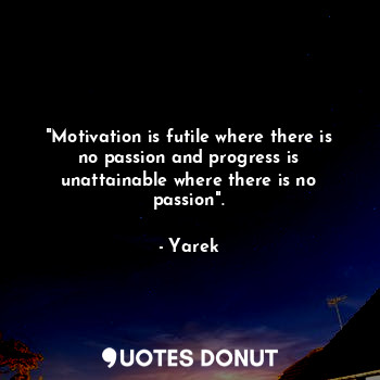 "Motivation is futile where there is no passion and progress is unattainable where there is no passion".