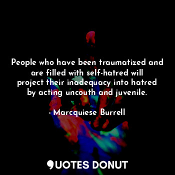 People who have been traumatized and are filled with self-hatred will project their inadequacy into hatred by acting uncouth and juvenile.