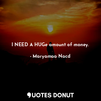  I NEED A HUGe amount of money.... - Maryamaa Nacd - Quotes Donut