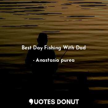  Best Day Fishing With Dad... - Anastasia purea - Quotes Donut