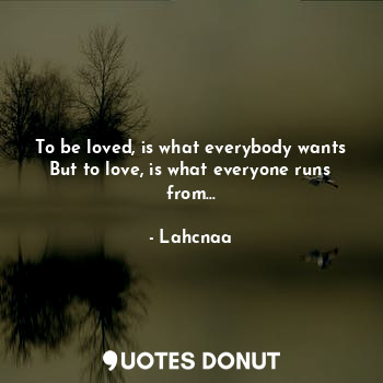 To be loved, is what everybody wants
But to love, is what everyone runs from...
