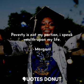  Poverty is not my portion, i speak wealth upon my life.... - Morgan1 - Quotes Donut