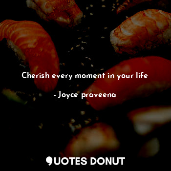 Cherish every moment in your life