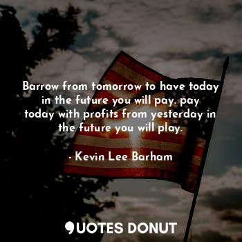 Barrow from tomorrow to have today in the future you will pay. pay today with profits from yesterday in the future you will play.
