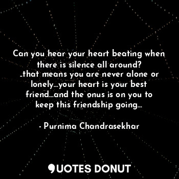 Can you hear your heart beating when there is silence all around?
..that means you are never alone or lonely...your heart is your best friend...and the onus is on you to keep this friendship going...