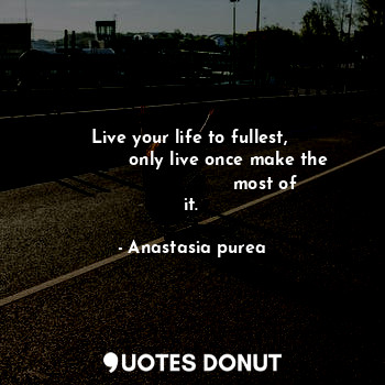Live your life to fullest, 
             only live once make the
                          most of it.