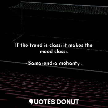  If the trend is classi it makes the mood classi.... - Samarendra mohanty . - Quotes Donut