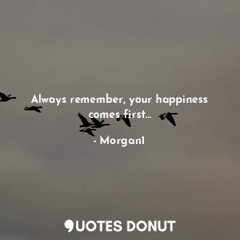 Always remember, your happiness comes first...