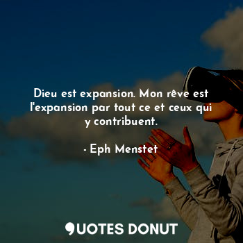 Dieu est expansion. Mon rêve est l'expansion par tout ce et ceux qui y contribuent.