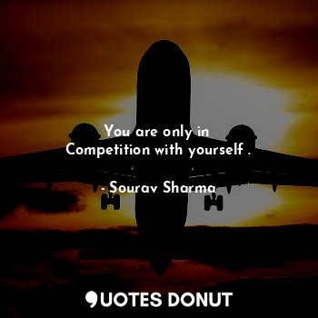 You are only in 
Competition with yourself .