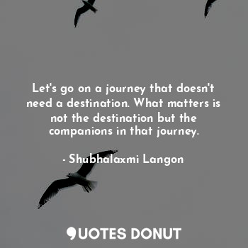  Let's go on a journey that doesn't need a destination. What matters is not the d... - Shubhalaxmi Langon - Quotes Donut