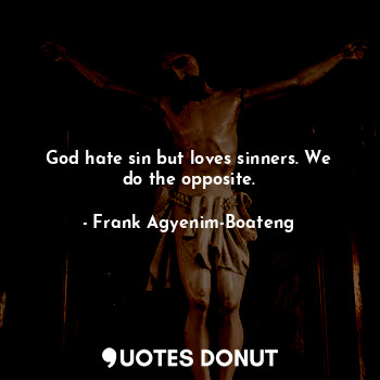 God hate sin but loves sinners. We do the opposite.