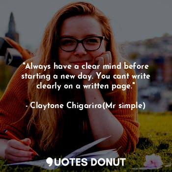  "Always have a clear mind before starting a new day. You cant write clearly on a... - Claytone Chigariro(Mr simple) - Quotes Donut