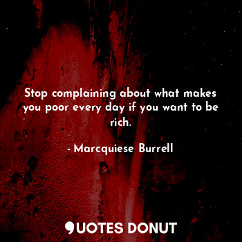 Stop complaining about what makes you poor every day if you want to be rich.