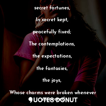 The human heart has 

secret fortunes, 

In secret kept, 

peacefully fixed; 

T... - CHANDRASEKAR - Quotes Donut