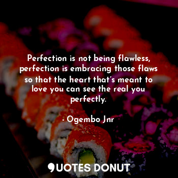 Perfection is not being flawless, perfection is embracing those flaws so that the heart that’s meant to love you can see the real you perfectly.
