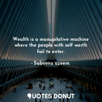 Wealth is a manupilative machine where the people with self worth fail to enter.