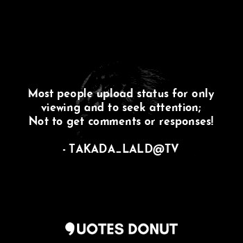  Most people upload status for only viewing and to seek attention;
Not to get com... - TAKADA_LALD@TV - Quotes Donut