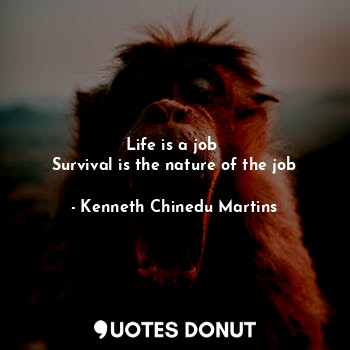 Life is a job 
Survival is the nature of the job