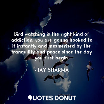  Bird watching is the right kind of addiction, you are gonna hooked to it instant... - JAY SHARMA - Quotes Donut