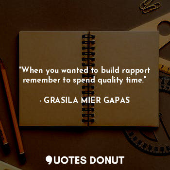  "When you wanted to build rapport remember to spend quality time."... - GRASILA MIER GAPAS - Quotes Donut