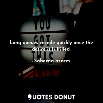  Long queues recede quickly once the desire is fulfilled.... - Sabeena azeem. - Quotes Donut