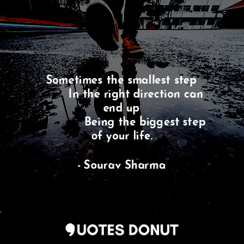 Sometimes the smallest step
        In the right direction can end up
             Being the biggest step of your life.