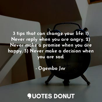 3 tips that can change your life: 1) Never reply when you are angry. 2) Never make a promise when you are happy. 3) Never make a decision when you are sad.