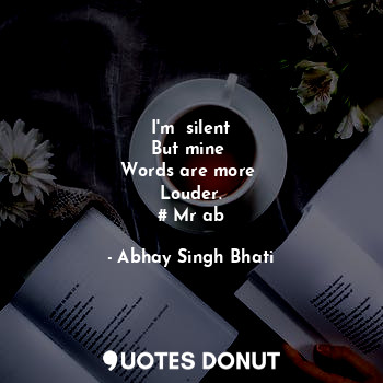 I'm  silent
But mine 
Words are more 
Louder.
# Mr ab