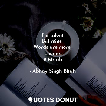  I'm  silent
But mine 
Words are more 
Louder.
# Mr ab... - Abhay Singh Bhati - Quotes Donut