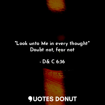 "Look unto Me in every thought"
Doubt not, fear not