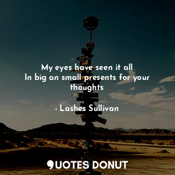  My eyes have seen it all
In big an small presents for your thoughts... - Lashes Sullivan - Quotes Donut