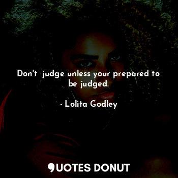 Don't  judge unless your prepared to be judged.