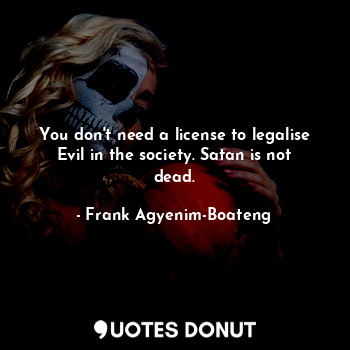  You don't need a license to legalise Evil in the society. Satan is not dead.... - Frank Agyenim-Boateng - Quotes Donut