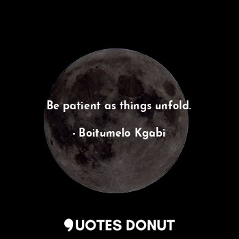 Be patient as things unfold.
