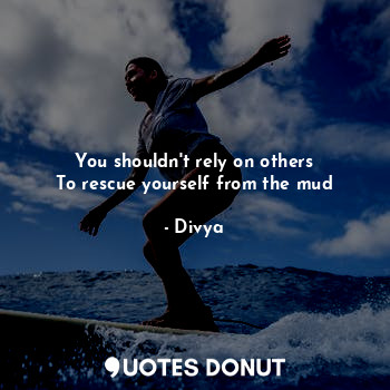  You shouldn't rely on others
To rescue yourself from the mud... - Divya - Quotes Donut