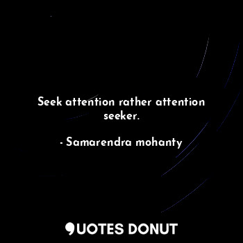 Seek attention rather attention seeker.