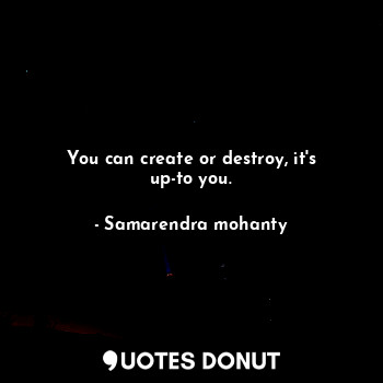  You can create or destroy, it's up-to you.... - Samarendra mohanty - Quotes Donut